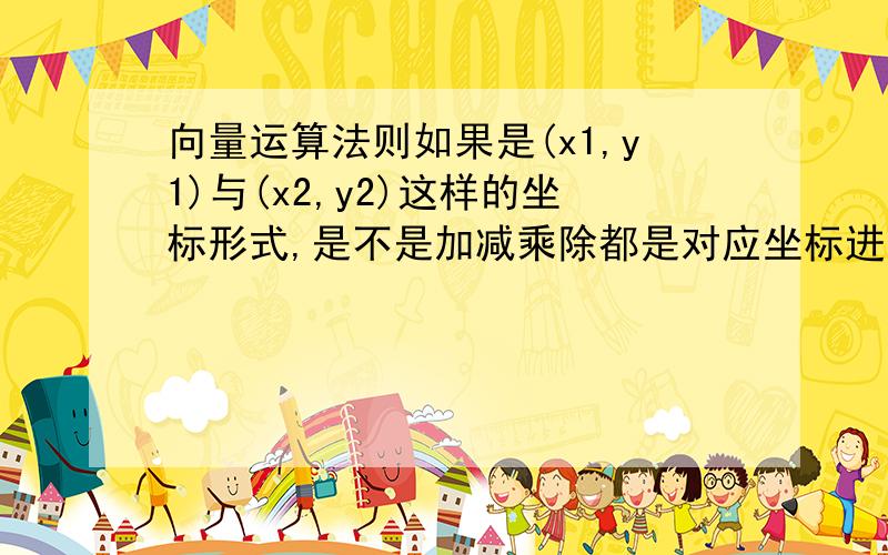 向量运算法则如果是(x1,y1)与(x2,y2)这样的坐标形式,是不是加减乘除都是对应坐标进行?如相加就是(x1+x2,y1+y2)如果相乘就是(x1x2,y1y2)?如果给你一个坐标系,然后然你求两个向量的合向量是不是先