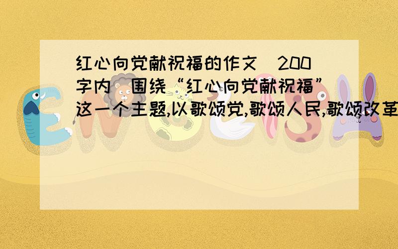 红心向党献祝福的作文（200字内）围绕“红心向党献祝福”这一个主题,以歌颂党,歌颂人民,歌颂改革开放和社会主义现代化建设以及反映社会风貌,时代潮流为主题.作文要求格调高雅,积极奋