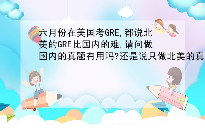 六月份在美国考GRE,都说北美的GRE比国内的难,请问做国内的真题有用吗?还是说只做北美的真题就好?