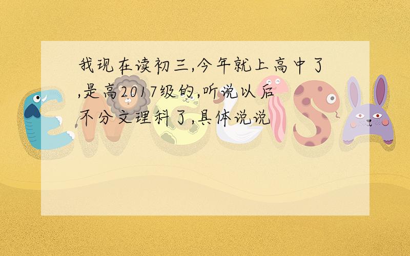 我现在读初三,今年就上高中了,是高2017级的,听说以后不分文理科了,具体说说