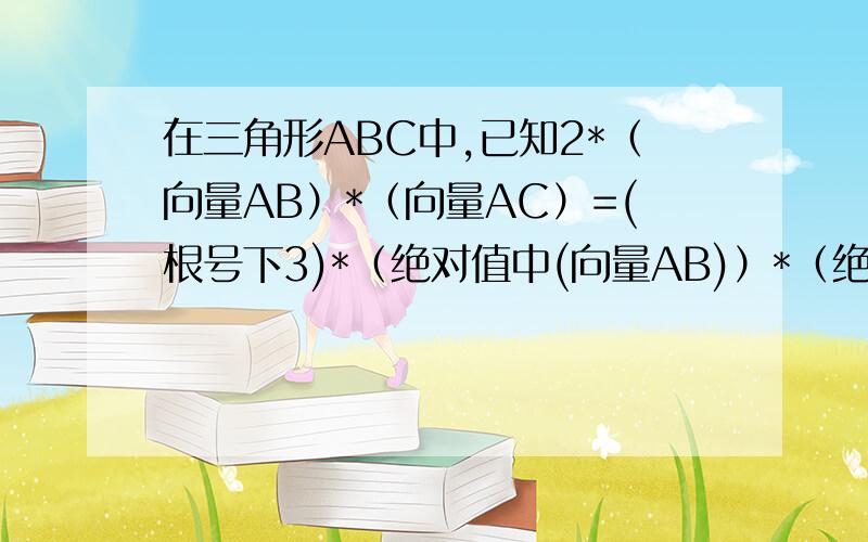 在三角形ABC中,已知2*（向量AB）*（向量AC）=(根号下3)*（绝对值中(向量AB)）*（绝对值中（向量AC））=3*(向量BC)平方,求角A,B,C大小