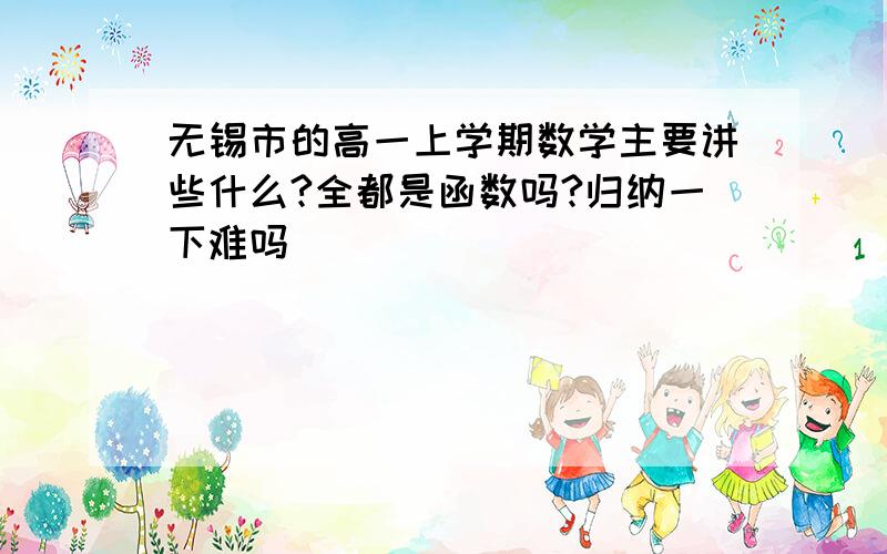 无锡市的高一上学期数学主要讲些什么?全都是函数吗?归纳一下难吗