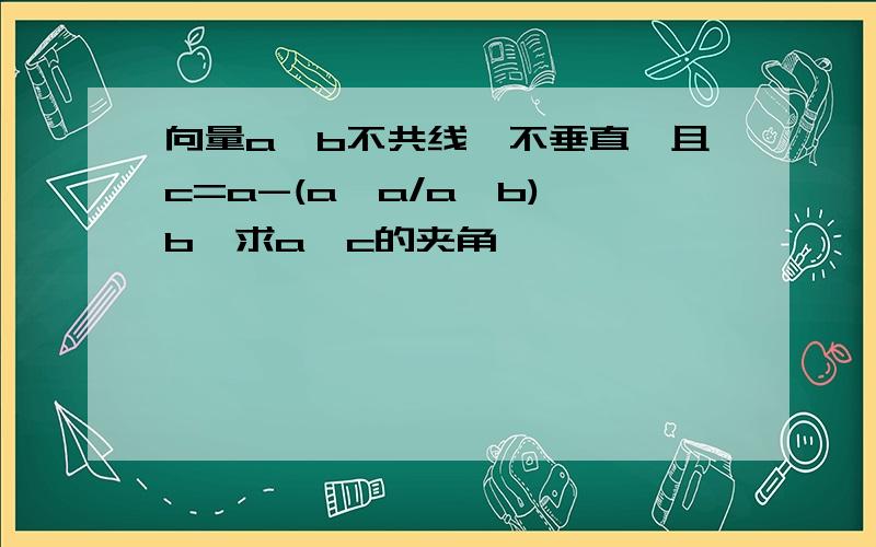 向量a,b不共线,不垂直,且c=a-(a*a/a*b)*b,求a,c的夹角