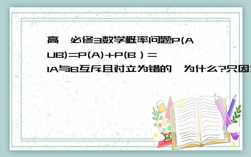 高一必修3数学概率问题P(AUB)=P(A)+P(B）=1A与B互斥且对立为错的,为什么?只因为A与B不相干而上式只具有运算意义吗?条件是P(AUB)=P(A)+P(B）=1A与B可能不对立is  right。