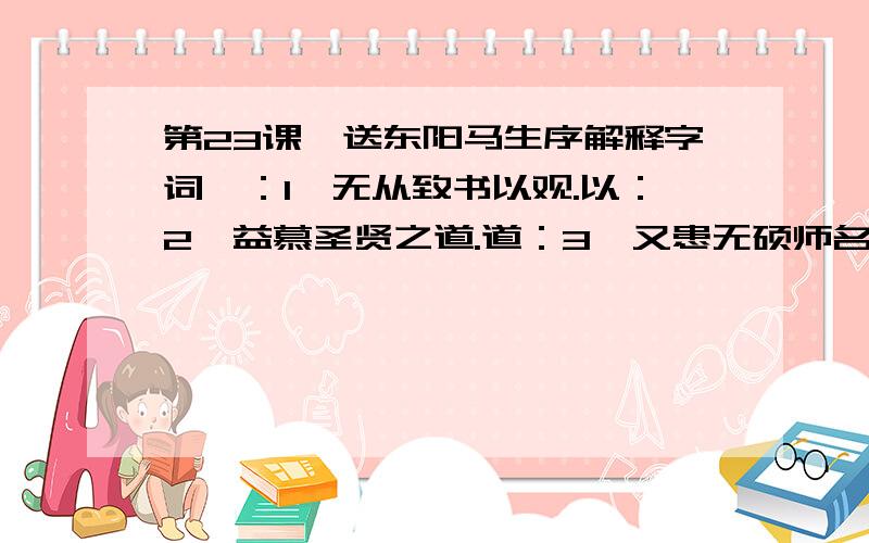 第23课、送东阳马生序解释字词`：1、无从致书以观.以：2、益慕圣贤之道.道：3、又患无硕师名人与游.游：4、同舍生皆被绮绣.被：绮：绣：