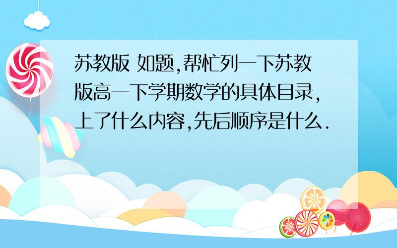 苏教版 如题,帮忙列一下苏教版高一下学期数学的具体目录,上了什么内容,先后顺序是什么.