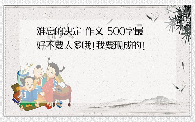 难忘的决定 作文 500字最好不要太多哦!我要现成的!