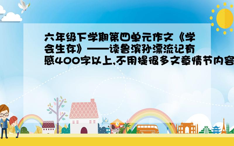 六年级下学期第四单元作文《学会生存》——读鲁滨孙漂流记有感400字以上,不用提很多文章情节内容,也不要生活实际的例子,感想才是主要写的!