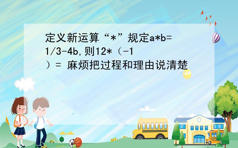 定义新运算“*”规定a*b=1/3-4b,则12*（-1）= 麻烦把过程和理由说清楚