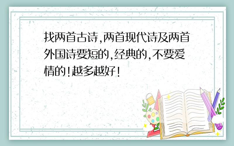 找两首古诗,两首现代诗及两首外国诗要短的,经典的,不要爱情的!越多越好!