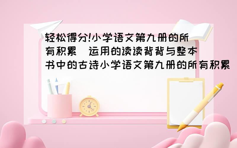 轻松得分!小学语文第九册的所有积累．运用的读读背背与整本书中的古诗小学语文第九册的所有积累．运用的读读背背与整本书中的古诗.在9：30前回答加200,在星期五前给我答复，我会加100