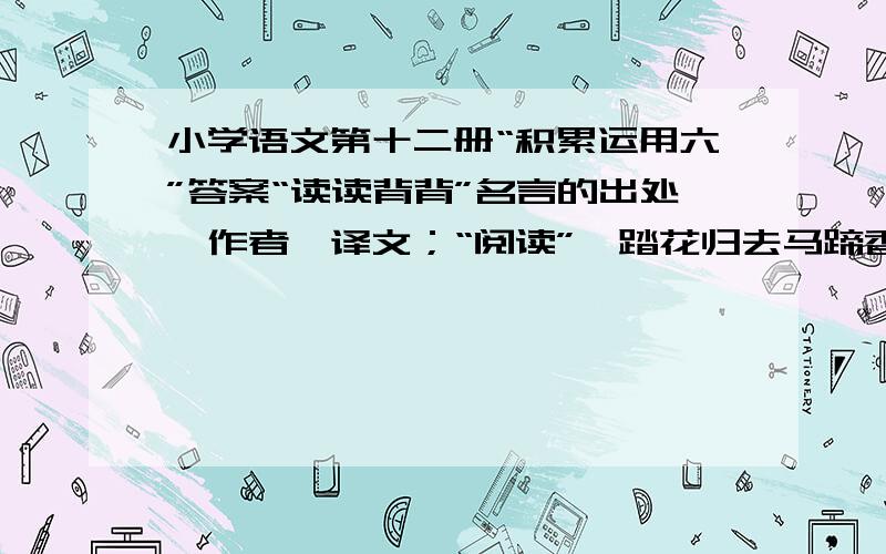 小学语文第十二册“积累运用六”答案“读读背背”名言的出处、作者、译文；“阅读”《踏花归去马蹄香》后面问题的答案.