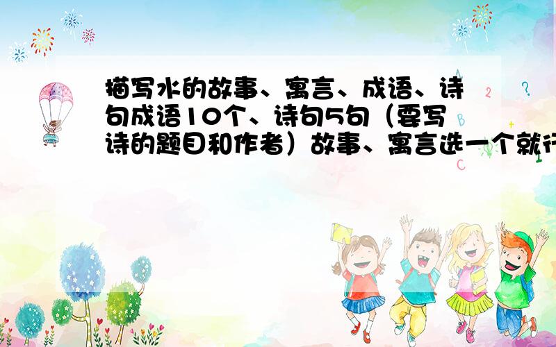 描写水的故事、寓言、成语、诗句成语10个、诗句5句（要写诗的题目和作者）故事、寓言选一个就行了应该是具有水品质的故事和寓言 寓言故事能不能是整篇的?