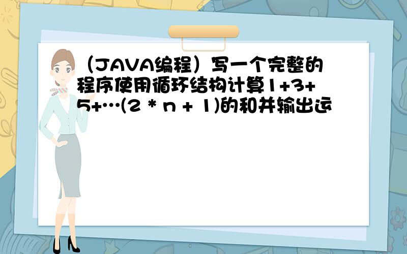 （JAVA编程）写一个完整的程序使用循环结构计算1+3+5+…(2 * n + 1)的和并输出运