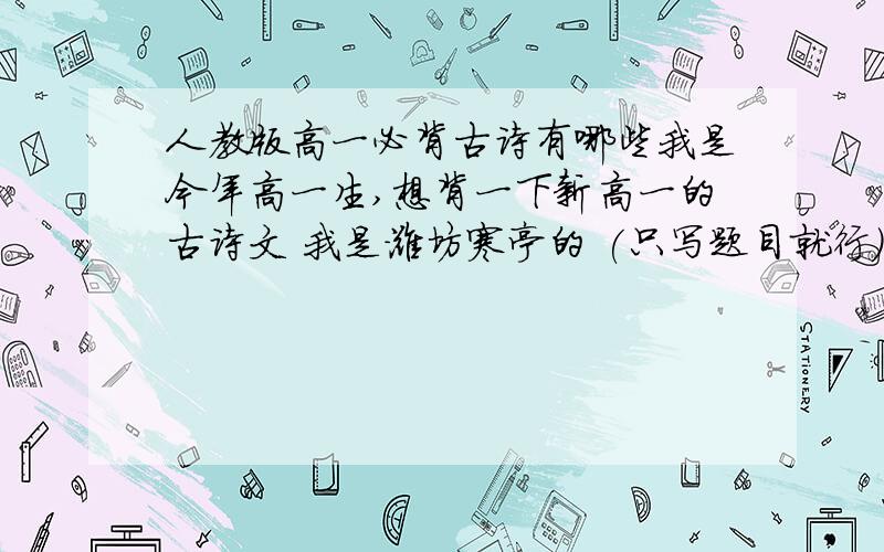 人教版高一必背古诗有哪些我是今年高一生,想背一下新高一的古诗文 我是潍坊寒亭的 (只写题目就行）