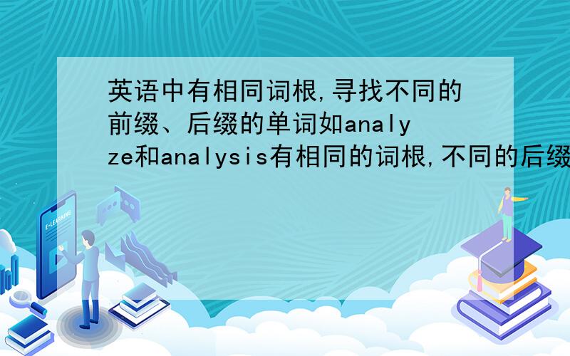 英语中有相同词根,寻找不同的前缀、后缀的单词如analyze和analysis有相同的词根,不同的后缀的单词.还有相同的词根,前面加不同的前缀的单词