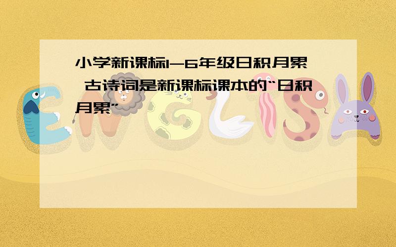 小学新课标1-6年级日积月累 古诗词是新课标课本的“日积月累”,