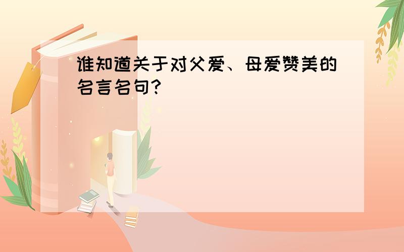 谁知道关于对父爱、母爱赞美的名言名句?