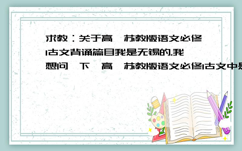 求教：关于高一苏教版语文必修1古文背诵篇目我是无锡的.我想问一下,高一苏教版语文必修1古文中是不是全要背的,有哪些?想请教同地区的回答.