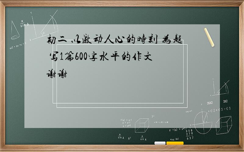 初二 以激动人心的时刻 为题 写1篇600字水平的作文 谢谢