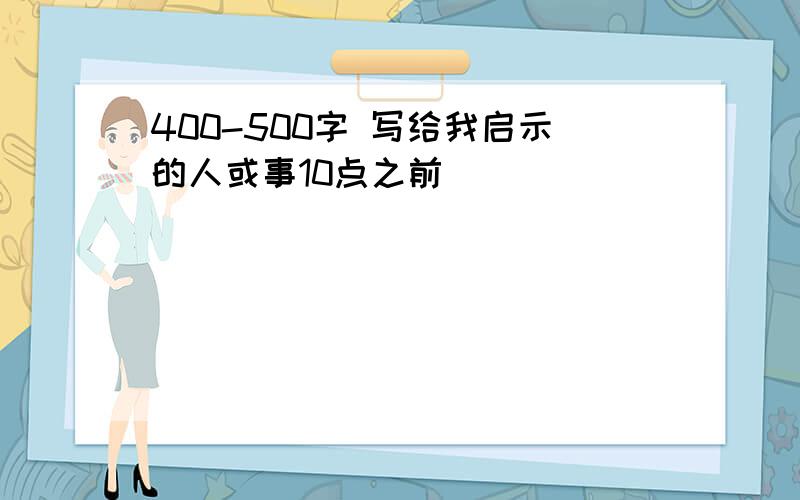 400-500字 写给我启示的人或事10点之前