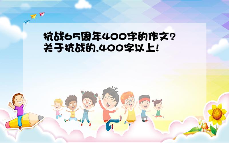 抗战65周年400字的作文?关于抗战的,400字以上!