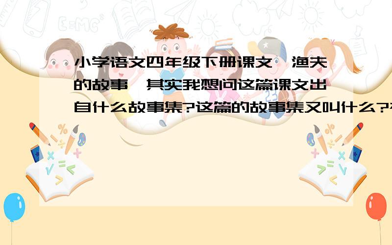 小学语文四年级下册课文《渔夫的故事》其实我想问这篇课文出自什么故事集?这篇的故事集又叫什么?被誉为中国文学创作中的什么?这个故事集里还有什么故事?打错字了，其实我想问是被誉