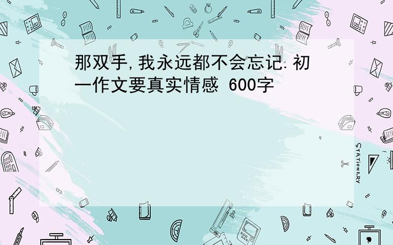 那双手,我永远都不会忘记.初一作文要真实情感 600字