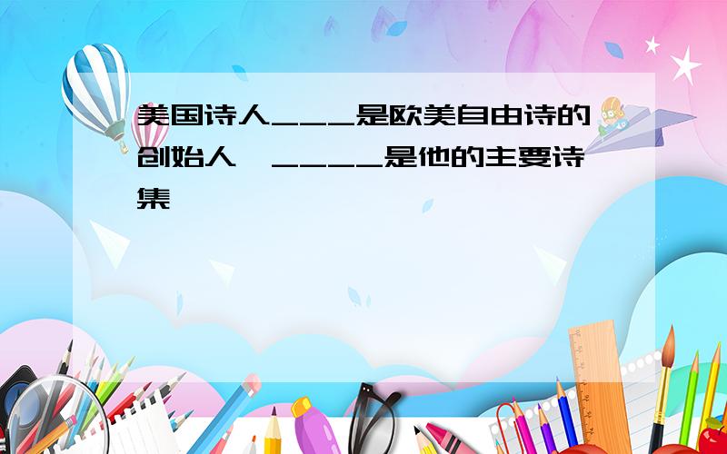 美国诗人___是欧美自由诗的创始人,____是他的主要诗集