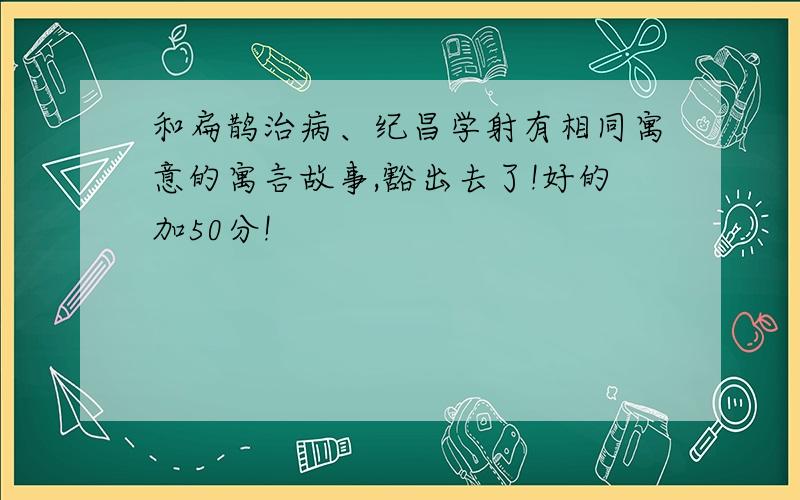 和扁鹊治病、纪昌学射有相同寓意的寓言故事,豁出去了!好的加50分!