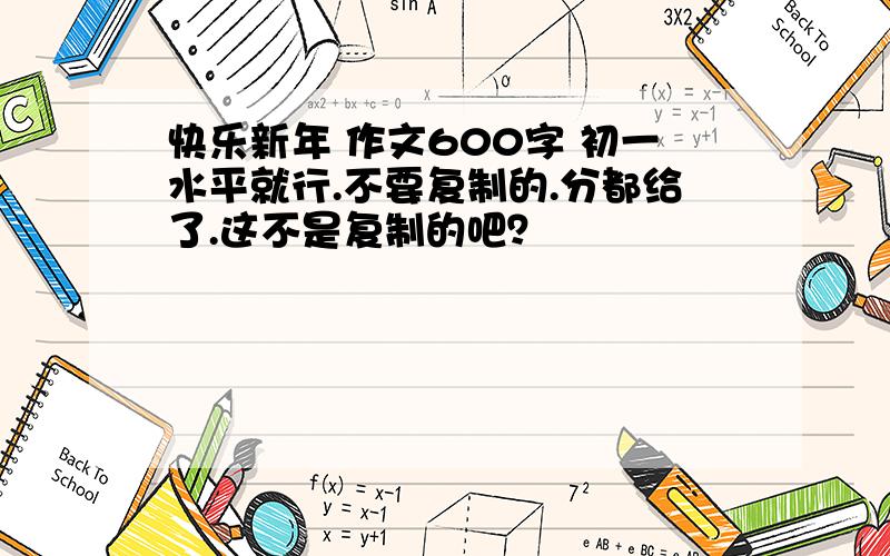 快乐新年 作文600字 初一水平就行.不要复制的.分都给了.这不是复制的吧？