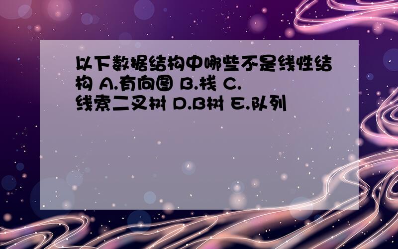 以下数据结构中哪些不是线性结构 A.有向图 B.栈 C.线索二叉树 D.B树 E.队列