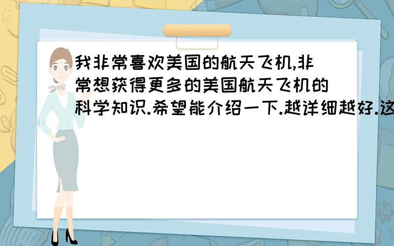 我非常喜欢美国的航天飞机,非常想获得更多的美国航天飞机的科学知识.希望能介绍一下.越详细越好.这东西虽然就要退役啦,但是中国再NB,也是造不出来的.