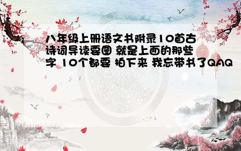 八年级上册语文书附录10首古诗词导读要图 就是上面的那些字 10个都要 拍下来 我忘带书了QAQ