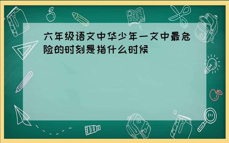 六年级语文中华少年一文中最危险的时刻是指什么时候