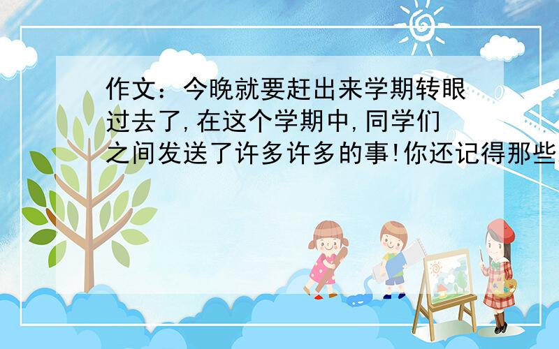 作文：今晚就要赶出来学期转眼过去了,在这个学期中,同学们之间发送了许多许多的事!你还记得那些班级的流行语吗?还记得班中让你笑掉牙的是吗······拿起你手中的笔,以“班级趣闻”