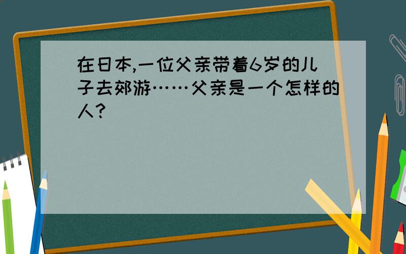 在日本,一位父亲带着6岁的儿子去郊游……父亲是一个怎样的人?