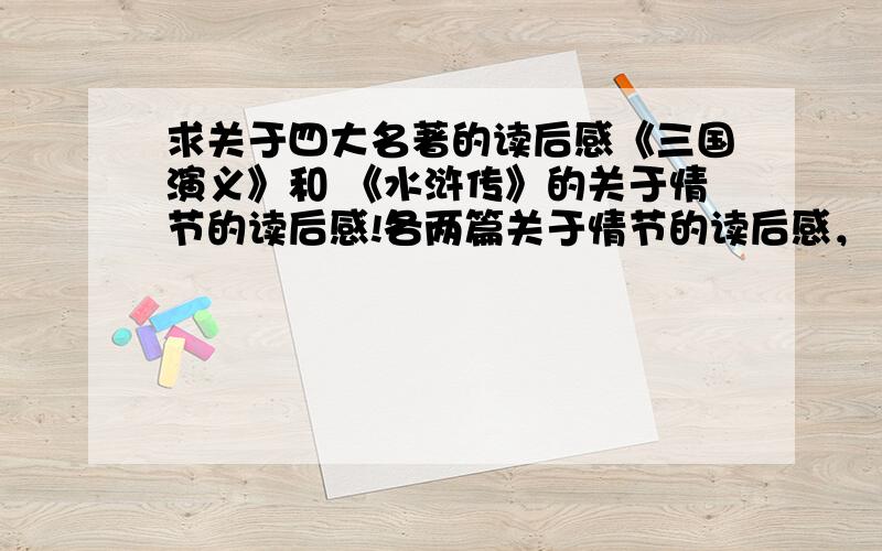 求关于四大名著的读后感《三国演义》和 《水浒传》的关于情节的读后感!各两篇关于情节的读后感，