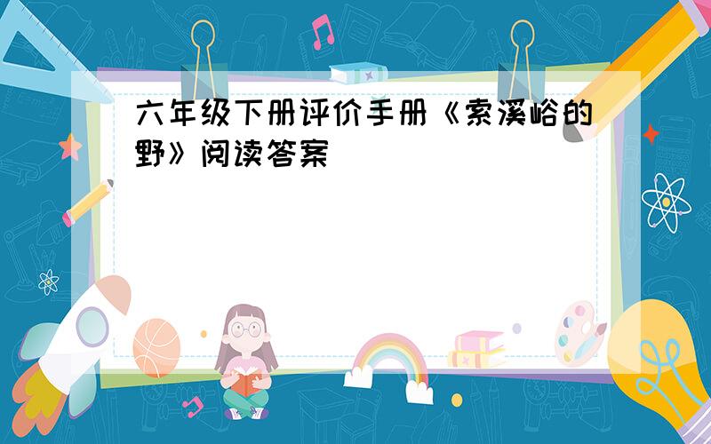 六年级下册评价手册《索溪峪的野》阅读答案