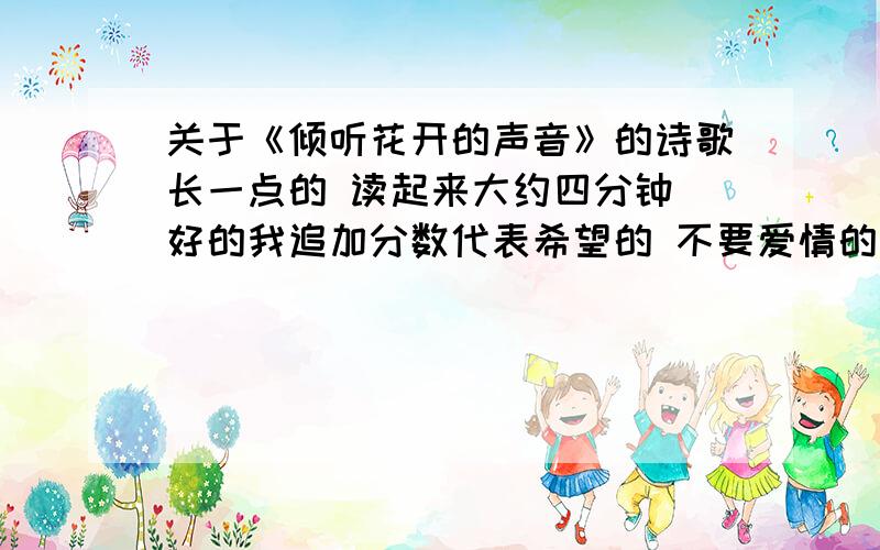 关于《倾听花开的声音》的诗歌长一点的 读起来大约四分钟 好的我追加分数代表希望的 不要爱情的学校诗歌朗诵比赛用的