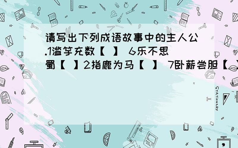 请写出下列成语故事中的主人公.1滥竽充数【 】 6乐不思蜀【 】2指鹿为马【 】 7卧薪尝胆【 】 3凿壁借光【 】 8破釜沉舟【 】4完璧归赵【 】 9三顾茅庐【 】5纸上谈兵【 】 10望梅止渴【 】