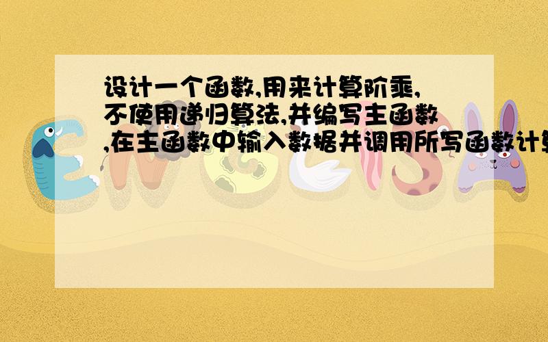 设计一个函数,用来计算阶乘,不使用递归算法,并编写主函数,在主函数中输入数据并调用所写函数计算c++