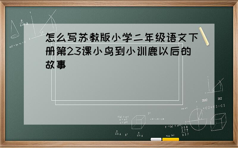 怎么写苏教版小学二年级语文下册第23课小鸟到小训鹿以后的故事