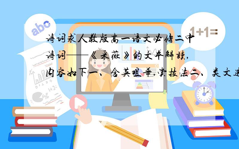 诗词求人教版高一语文必修二中诗词——《采薇》的文本解读,内容如下一、含英咀华,赏技法二、类文选读,作比较字数不限,能多尽量多,也不要太多……要求以问答式写出如：《采薇》的第