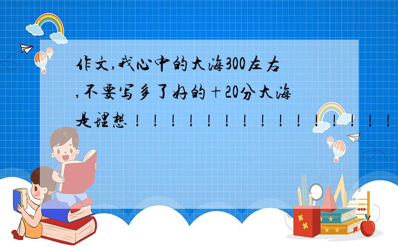 作文,我心中的大海300左右,不要写多了好的+20分大海是理想！！！！！！！！！！！！！！！！！！！！！！！！