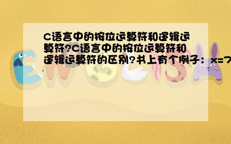 C语言中的按位运算符和逻辑运算符?C语言中的按位运算符和逻辑运算符的区别?书上有个例子：x=7,x&&8的值为真,x&8的值为假.怎模理解呢?