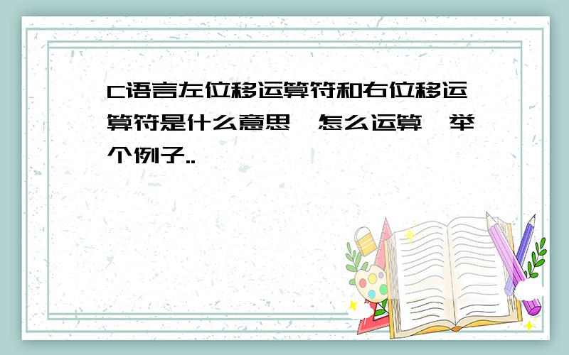 C语言左位移运算符和右位移运算符是什么意思,怎么运算,举个例子..