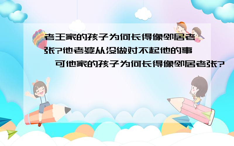 老王家的孩子为何长得像邻居老张?他老婆从没做对不起他的事,可他家的孩子为何长得像邻居老张?