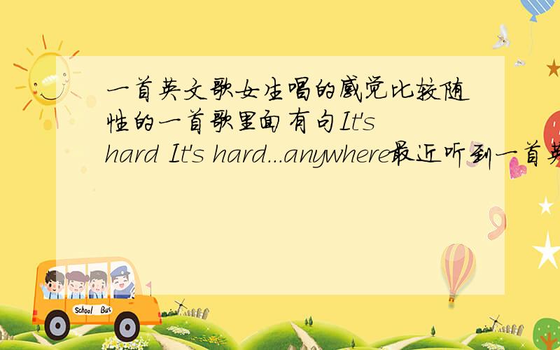 一首英文歌女生唱的感觉比较随性的一首歌里面有句It's hard It's hard...anywhere最近听到一首英文歌女生唱的感觉比较随性的一首歌好像有句是its hot its hot ...anywhere还是It's hard It's hard有听过这首