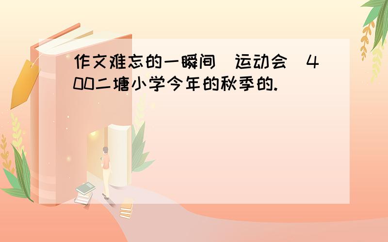 作文难忘的一瞬间(运动会)400二塘小学今年的秋季的.